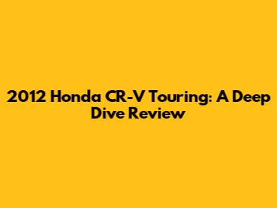 2012 Honda CR-V Touring: A Deep Dive Review