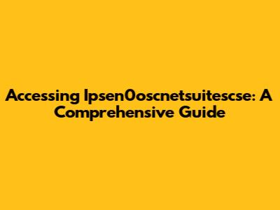 Accessing Ipsen0oscnetsuitescse: A Comprehensive Guide