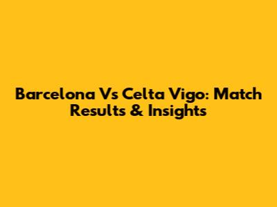 Barcelona Vs Celta Vigo: Match Results & Insights
