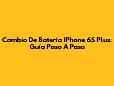 Cambio De Batería IPhone 6S Plus: Guía Paso A Paso