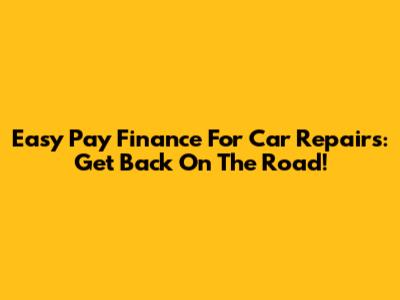 Easy Pay Finance For Car Repairs: Get Back On The Road!