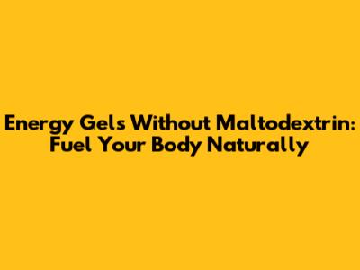 Energy Gels Without Maltodextrin: Fuel Your Body Naturally