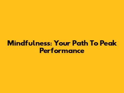 Mindfulness: Your Path To Peak Performance