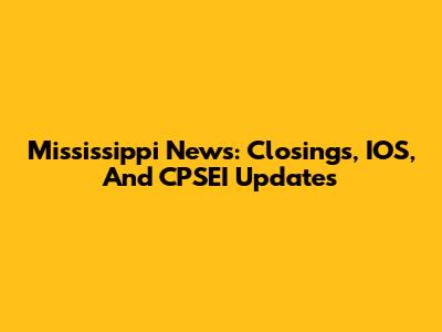 Mississippi News: Closings, IOS, And CPSEI Updates
