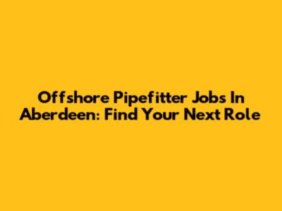 Offshore Pipefitter Jobs In Aberdeen: Find Your Next Role