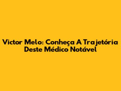 Victor Melo: Conheça A Trajetória Deste Médico Notável